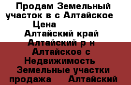 Продам Земельный участок в с.Алтайское  › Цена ­ 100 000 - Алтайский край, Алтайский р-н, Алтайское с. Недвижимость » Земельные участки продажа   . Алтайский край